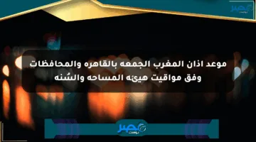 موعد أذان المغرب الجمعة بالقاهرة والمحافظات وفق مواقيت هيئة المساحة والسُنة